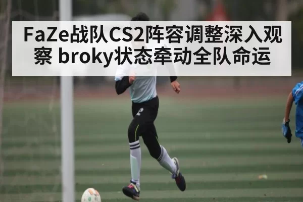 FaZe战队CS2阵容调整深入观察 broky状态牵动全队命运