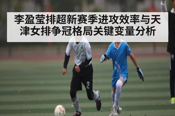 李盈莹排超新赛季进攻效率与天津女排争冠格局关键变量分析